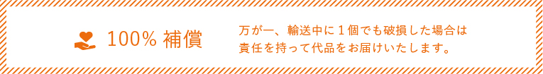 万が一、輸送中に1個でも破損した場合は、責任をもって代品をお届けいたします。