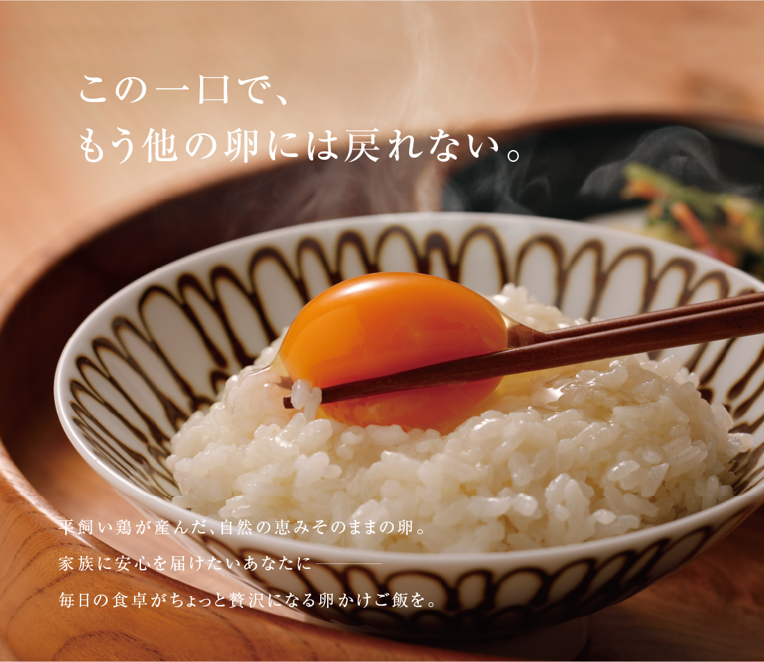 「この一口で、もう他の卵には戻れない。」平飼い鶏が産んだ、自然の恵みそのままの卵。家族に安心を届けたいあなたに。毎日の食卓がちょっと贅沢になる卵かけご飯を。