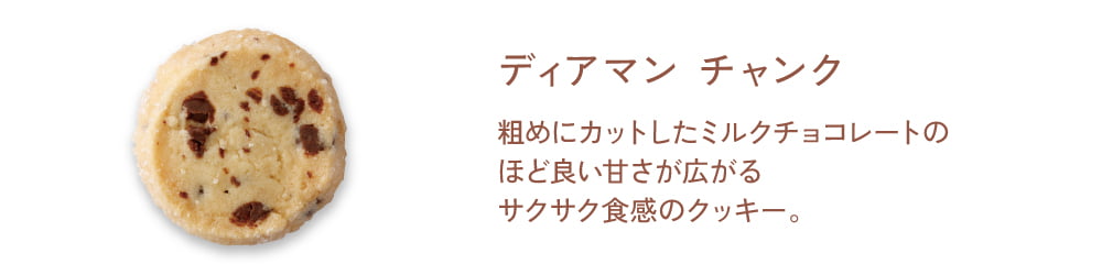 【ディアマン チャンク】粗めにカットしたミルクチョコレートの程よい甘さが広がるサクサク食感のクッキー。